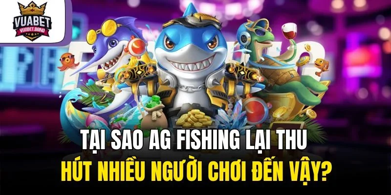 Tại sao AG Fishing lại thu hút nhiều người chơi đến vậy?